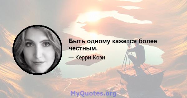 Быть одному кажется более честным.