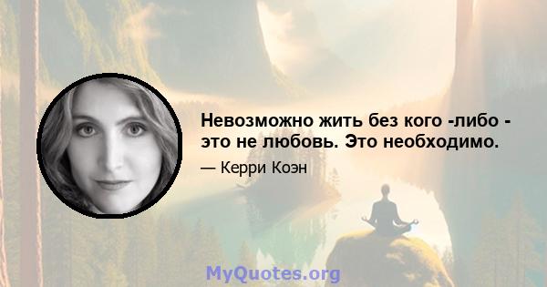 Невозможно жить без кого -либо - это не любовь. Это необходимо.