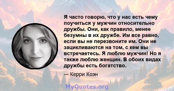 Я часто говорю, что у нас есть чему поучиться у мужчин относительно дружбы. Они, как правило, менее безумны в их дружбе. Им все равно, если вы не перезвоните им. Они не зацикливаются на том, с кем вы встречаетесь. Я