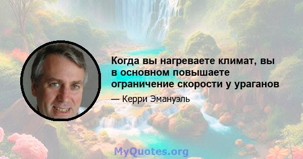 Когда вы нагреваете климат, вы в основном повышаете ограничение скорости у ураганов