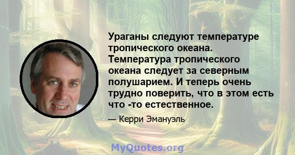 Ураганы следуют температуре тропического океана. Температура тропического океана следует за северным полушарием. И теперь очень трудно поверить, что в этом есть что -то естественное.