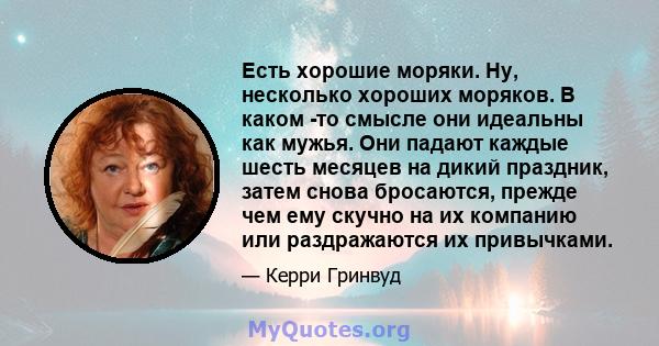 Есть хорошие моряки. Ну, несколько хороших моряков. В каком -то смысле они идеальны как мужья. Они падают каждые шесть месяцев на дикий праздник, затем снова бросаются, прежде чем ему скучно на их компанию или