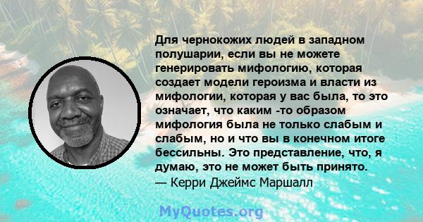 Для чернокожих людей в западном полушарии, если вы не можете генерировать мифологию, которая создает модели героизма и власти из мифологии, которая у вас была, то это означает, что каким -то образом мифология была не