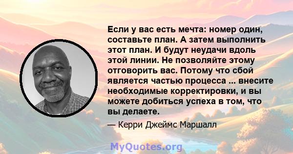 Если у вас есть мечта: номер один, составьте план. А затем выполнить этот план. И будут неудачи вдоль этой линии. Не позволяйте этому отговорить вас. Потому что сбой является частью процесса ... внесите необходимые