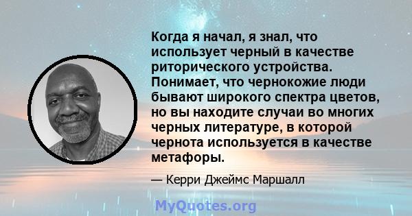 Когда я начал, я знал, что использует черный в качестве риторического устройства. Понимает, что чернокожие люди бывают широкого спектра цветов, но вы находите случаи во многих черных литературе, в которой чернота