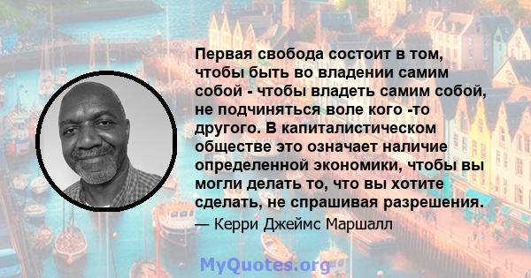 Первая свобода состоит в том, чтобы быть во владении самим собой - чтобы владеть самим собой, не подчиняться воле кого -то другого. В капиталистическом обществе это означает наличие определенной экономики, чтобы вы