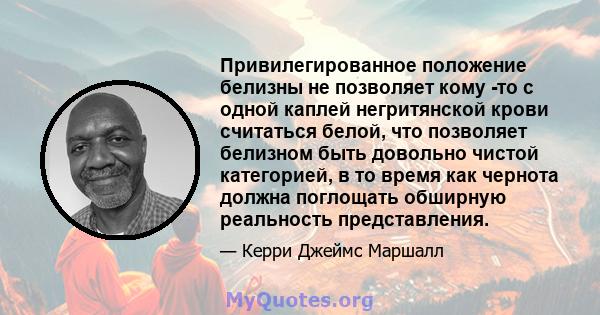 Привилегированное положение белизны не позволяет кому -то с одной каплей негритянской крови считаться белой, что позволяет белизном быть довольно чистой категорией, в то время как чернота должна поглощать обширную