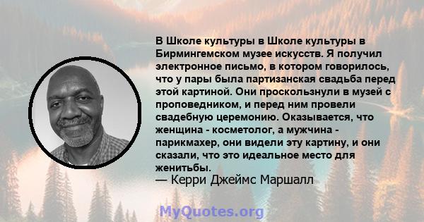 В Школе культуры в Школе культуры в Бирмингемском музее искусств. Я получил электронное письмо, в котором говорилось, что у пары была партизанская свадьба перед этой картиной. Они проскользнули в музей с проповедником,