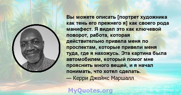 Вы можете описать [портрет художника как тень его прежнего я] как своего рода манифест. Я видел это как ключевой поворот, работа, которая действительно привела меня по проспектам, которые привели меня туда, где я