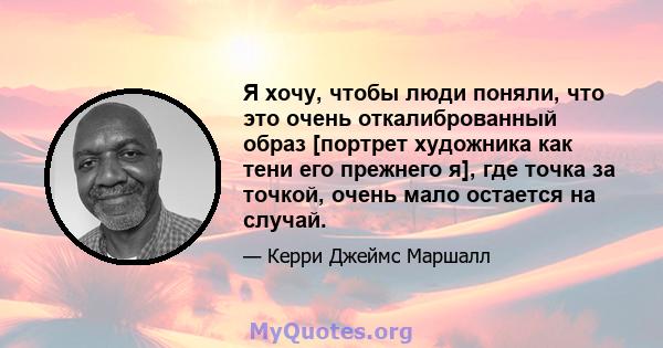 Я хочу, чтобы люди поняли, что это очень откалиброванный образ [портрет художника как тени его прежнего я], где точка за точкой, очень мало остается на случай.