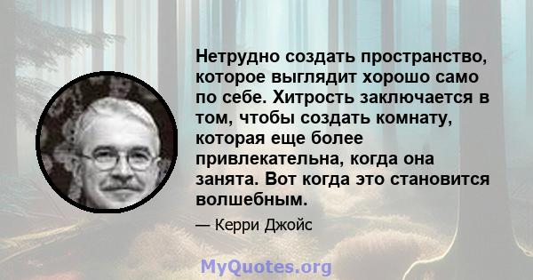 Нетрудно создать пространство, которое выглядит хорошо само по себе. Хитрость заключается в том, чтобы создать комнату, которая еще более привлекательна, когда она занята. Вот когда это становится волшебным.