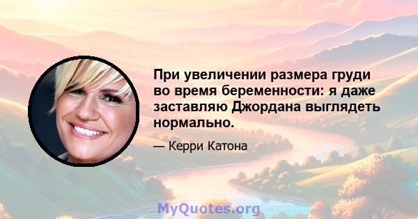 При увеличении размера груди во время беременности: я даже заставляю Джордана выглядеть нормально.