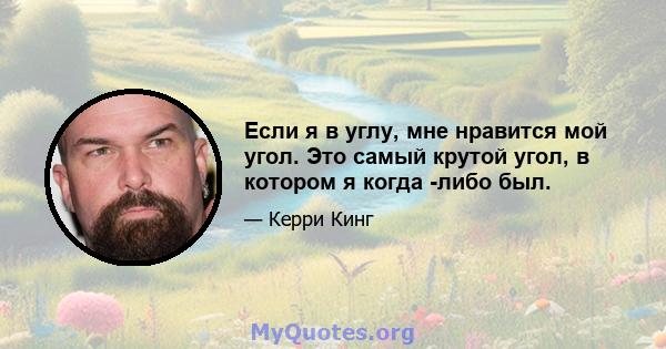 Если я в углу, мне нравится мой угол. Это самый крутой угол, в котором я когда -либо был.