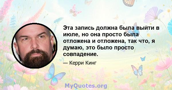 Эта запись должна была выйти в июле, но она просто была отложена и отложена, так что, я думаю, это было просто совпадение.