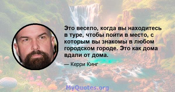 Это весело, когда вы находитесь в туре, чтобы пойти в место, с которым вы знакомы в любом городском городе. Это как дома вдали от дома.