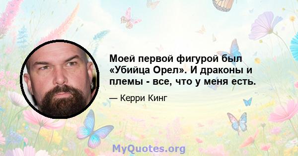 Моей первой фигурой был «Убийца Орел». И драконы и племы - все, что у меня есть.