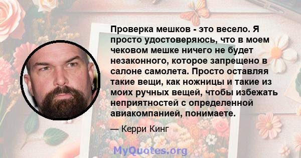 Проверка мешков - это весело. Я просто удостоверяюсь, что в моем чековом мешке ничего не будет незаконного, которое запрещено в салоне самолета. Просто оставляя такие вещи, как ножницы и такие из моих ручных вещей,