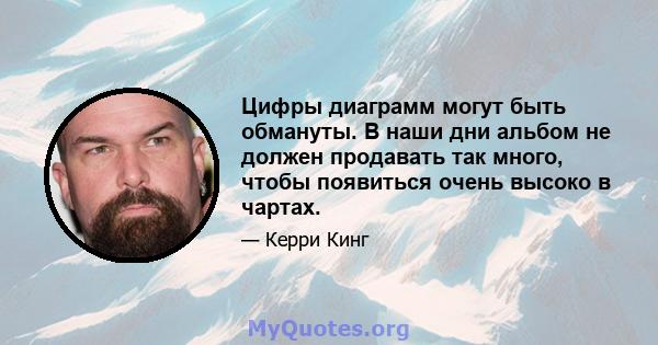 Цифры диаграмм могут быть обмануты. В наши дни альбом не должен продавать так много, чтобы появиться очень высоко в чартах.