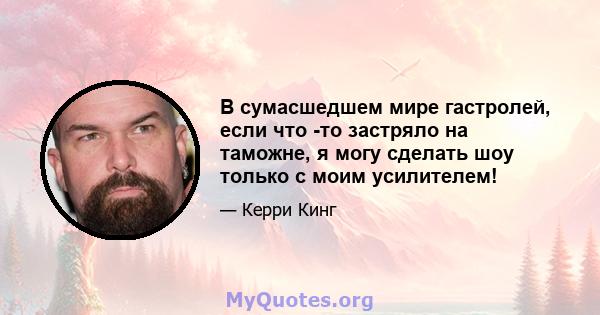 В сумасшедшем мире гастролей, если что -то застряло на таможне, я могу сделать шоу только с моим усилителем!