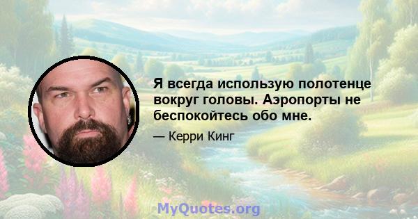 Я всегда использую полотенце вокруг головы. Аэропорты не беспокойтесь обо мне.