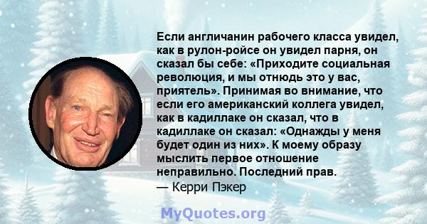 Если англичанин рабочего класса увидел, как в рулон-ройсе он увидел парня, он сказал бы себе: «Приходите социальная революция, и мы отнюдь это у вас, приятель». Принимая во внимание, что если его американский коллега