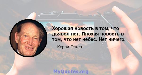 Хорошая новость в том, что дьявол нет. Плохая новость в том, что нет небес. Нет ничего.