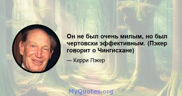 Он не был очень милым, но был чертовски эффективным. (Пэкер говорит о Чингисхане)