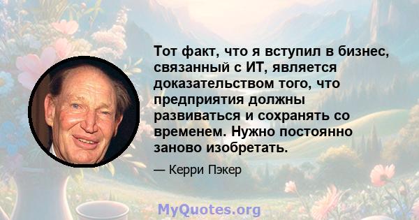 Тот факт, что я вступил в бизнес, связанный с ИТ, является доказательством того, что предприятия должны развиваться и сохранять со временем. Нужно постоянно заново изобретать.