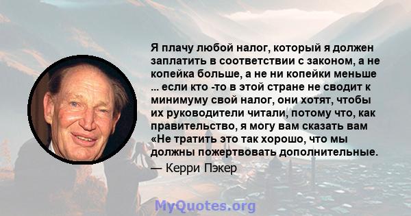 Я плачу любой налог, который я должен заплатить в соответствии с законом, а не копейка больше, а не ни копейки меньше ... если кто -то в этой стране не сводит к минимуму свой налог, они хотят, чтобы их руководители