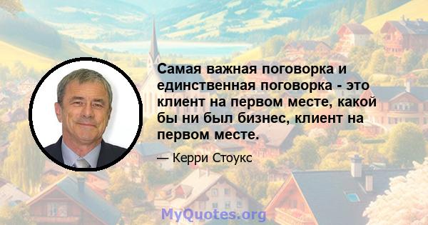 Самая важная поговорка и единственная поговорка - это клиент на первом месте, какой бы ни был бизнес, клиент на первом месте.