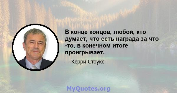 В конце концов, любой, кто думает, что есть награда за что -то, в конечном итоге проигрывает.