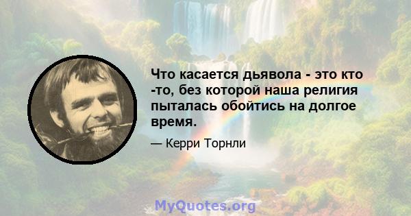 Что касается дьявола - это кто -то, без которой наша религия пыталась обойтись на долгое время.