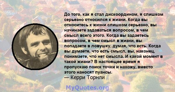 До того, как я стал дискоордином, я слишком серьезно относился к жизни. Когда вы относитесь к жизни слишком серьезно, вы начинаете задаваться вопросом, в чем смысл всего этого. Когда вы задаетесь вопросом, в чем смысл в 