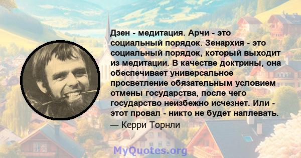 Дзен - медитация. Арчи - это социальный порядок. Зенархия - это социальный порядок, который выходит из медитации. В качестве доктрины, она обеспечивает универсальное просветление обязательным условием отмены