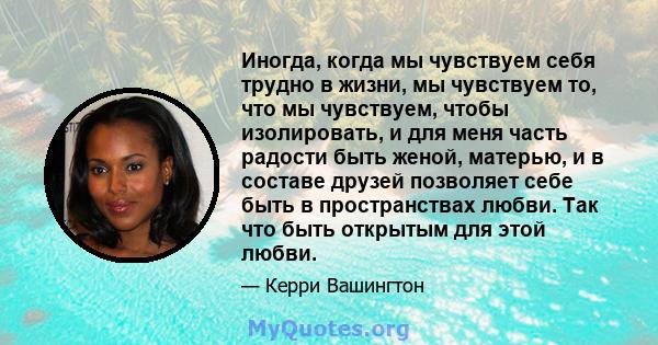 Иногда, когда мы чувствуем себя трудно в жизни, мы чувствуем то, что мы чувствуем, чтобы изолировать, и для меня часть радости быть женой, матерью, и в составе друзей позволяет себе быть в пространствах любви. Так что