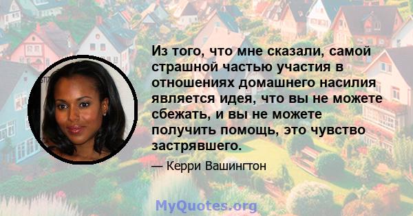 Из того, что мне сказали, самой страшной частью участия в отношениях домашнего насилия является идея, что вы не можете сбежать, и вы не можете получить помощь, это чувство застрявшего.