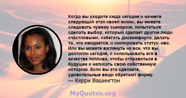 Когда вы уходите сюда сегодня и начнете следующий этап своей жизни, вы можете следовать чужему сценарию, попытаться сделать выбор, который сделает другие люди счастливыми, избегать дискомфорта, делать то, что ожидается, 