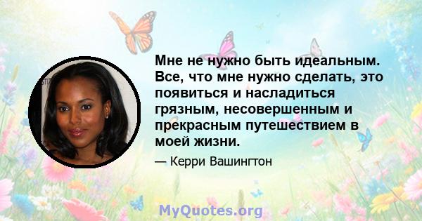 Мне не нужно быть идеальным. Все, что мне нужно сделать, это появиться и насладиться грязным, несовершенным и прекрасным путешествием в моей жизни.