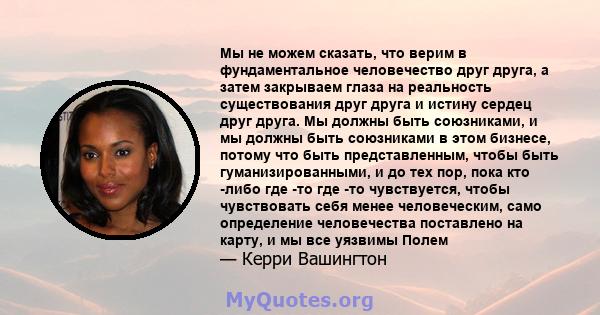 Мы не можем сказать, что верим в фундаментальное человечество друг друга, а затем закрываем глаза на реальность существования друг друга и истину сердец друг друга. Мы должны быть союзниками, и мы должны быть союзниками 