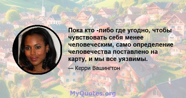 Пока кто -либо где угодно, чтобы чувствовать себя менее человеческим, само определение человечества поставлено на карту, и мы все уязвимы.