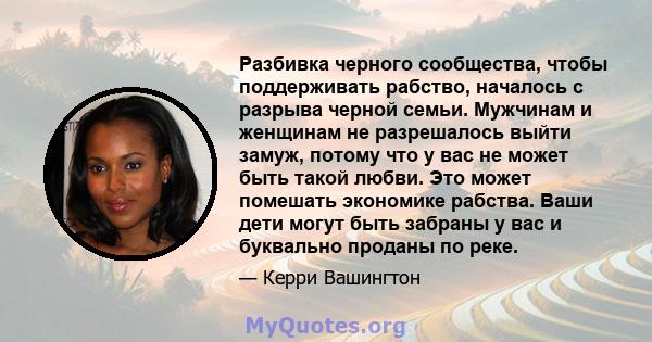 Разбивка черного сообщества, чтобы поддерживать рабство, началось с разрыва черной семьи. Мужчинам и женщинам не разрешалось выйти замуж, потому что у вас не может быть такой любви. Это может помешать экономике рабства. 