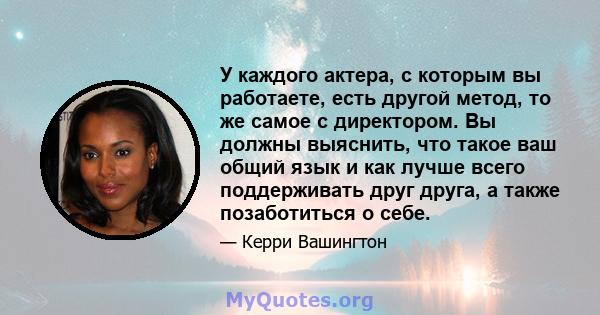 У каждого актера, с которым вы работаете, есть другой метод, то же самое с директором. Вы должны выяснить, что такое ваш общий язык и как лучше всего поддерживать друг друга, а также позаботиться о себе.