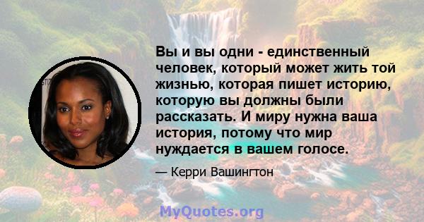 Вы и вы одни - единственный человек, который может жить той жизнью, которая пишет историю, которую вы должны были рассказать. И миру нужна ваша история, потому что мир нуждается в вашем голосе.