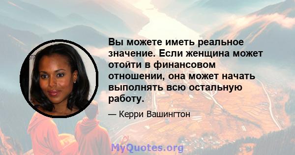 Вы можете иметь реальное значение. Если женщина может отойти в финансовом отношении, она может начать выполнять всю остальную работу.