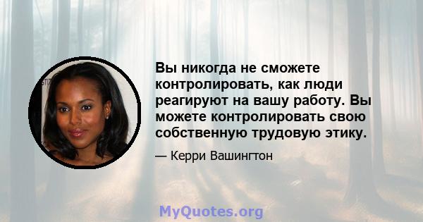 Вы никогда не сможете контролировать, как люди реагируют на вашу работу. Вы можете контролировать свою собственную трудовую этику.