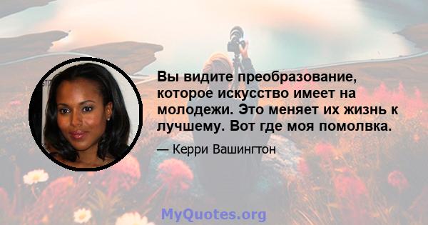 Вы видите преобразование, которое искусство имеет на молодежи. Это меняет их жизнь к лучшему. Вот где моя помолвка.