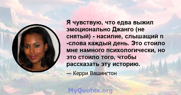 Я чувствую, что едва выжил эмоционально Джанго (не снятый) - насилие, слышащий n -слова каждый день. Это стоило мне намного психологически, но это стоило того, чтобы рассказать эту историю.