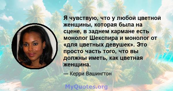 Я чувствую, что у любой цветной женщины, которая была на сцене, в заднем кармане есть монолог Шекспира и монолог от «для цветных девушек». Это просто часть того, что вы должны иметь, как цветная женщина.