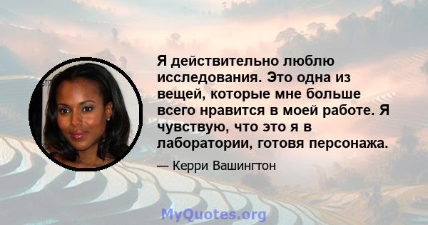 Я действительно люблю исследования. Это одна из вещей, которые мне больше всего нравится в моей работе. Я чувствую, что это я в лаборатории, готовя персонажа.