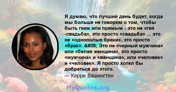 Я думаю, что лучший день будет, когда мы больше не говорим о том, чтобы быть геем или прямым - это не «гей -свадьба», это просто «свадьба» ... это не «однополые браки», это просто «брак». ' Это не «черный мужчина»